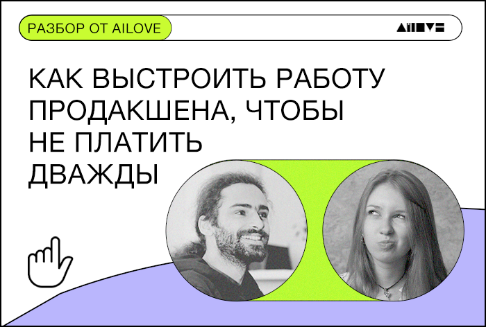 Как выстроить работу продакшена, чтобы не платить дважды — опыт Ailove